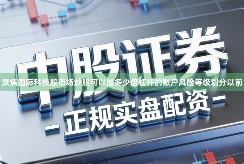 聚焦国际科技股市场炒股可以加多少倍杠杆的账户风险等级划分以前
