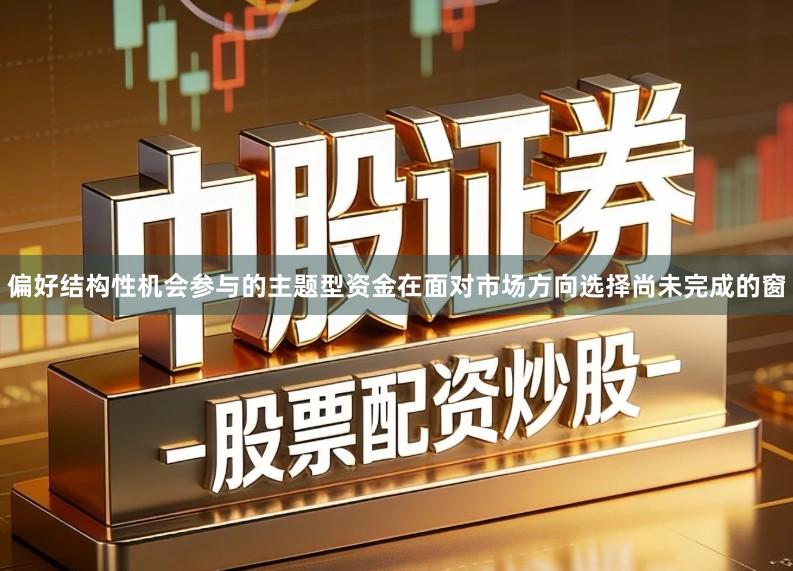 偏好结构性机会参与的主题型资金在面对市场方向选择尚未完成的窗