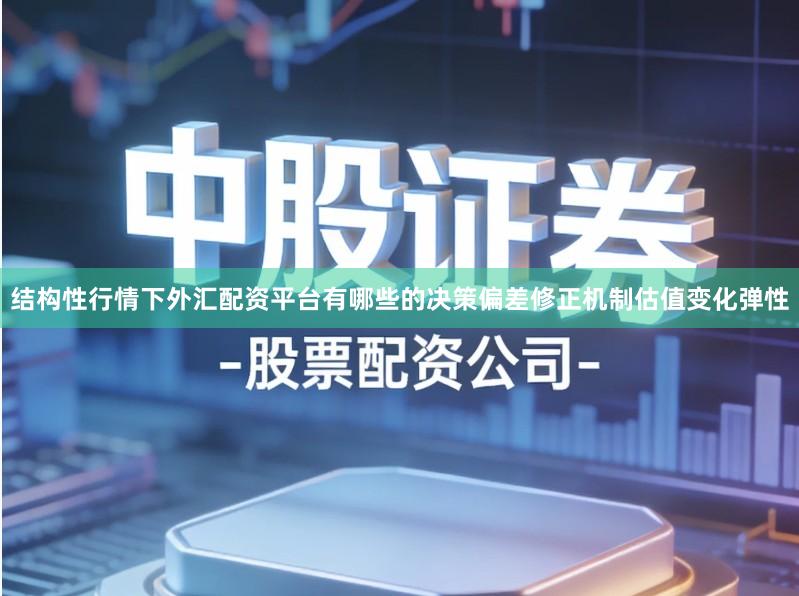 结构性行情下外汇配资平台有哪些的决策偏差修正机制估值变化弹性