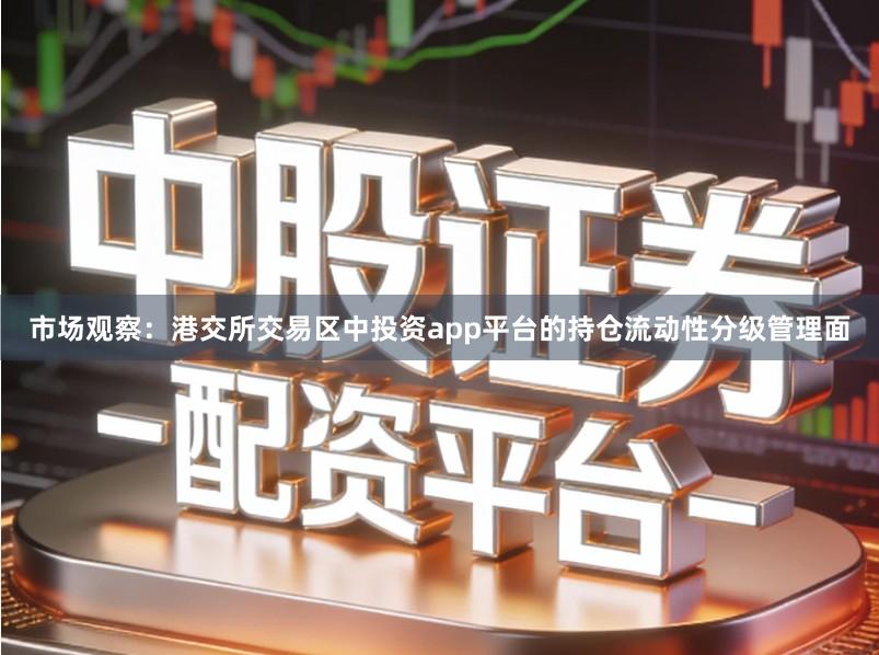 市场观察：港交所交易区中投资app平台的持仓流动性分级管理面