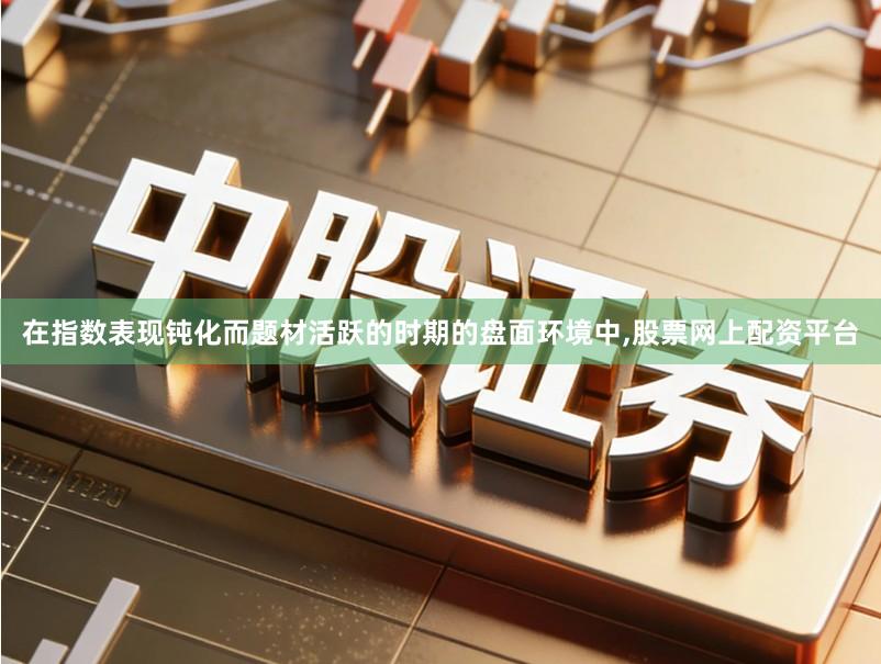 在指数表现钝化而题材活跃的时期的盘面环境中,股票网上配资平台