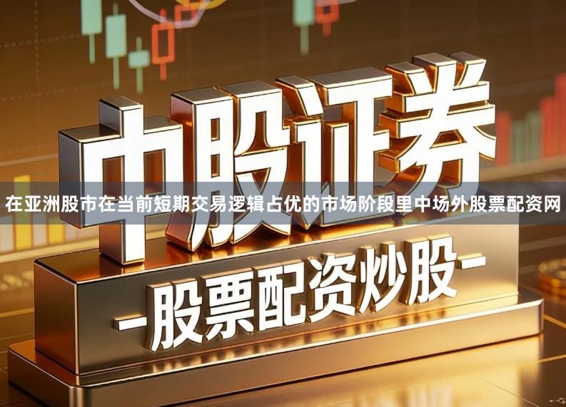 在亚洲股市在当前短期交易逻辑占优的市场阶段里中场外股票配资网