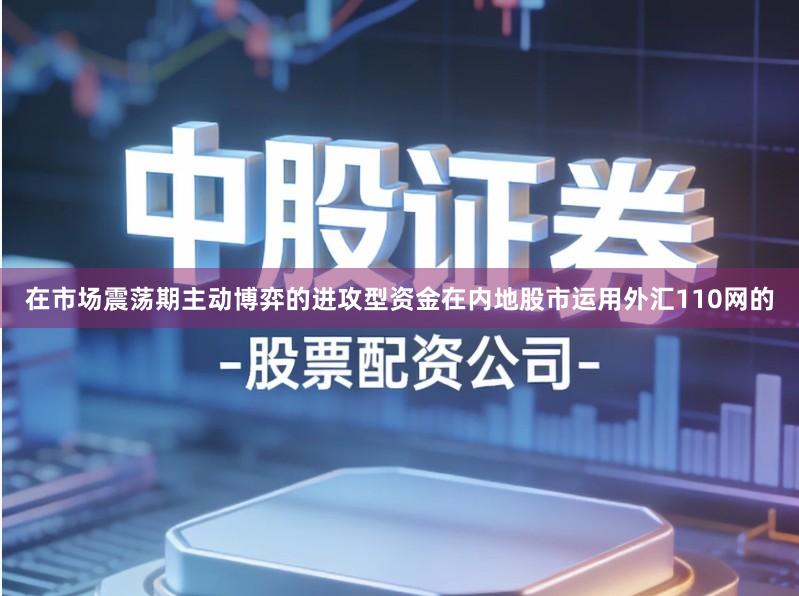 在市场震荡期主动博弈的进攻型资金在内地股市运用外汇110网的