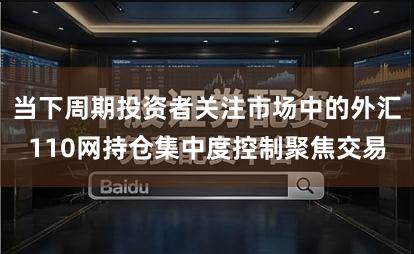 当下周期投资者关注市场中的外汇110网持仓集中度控制聚焦交易