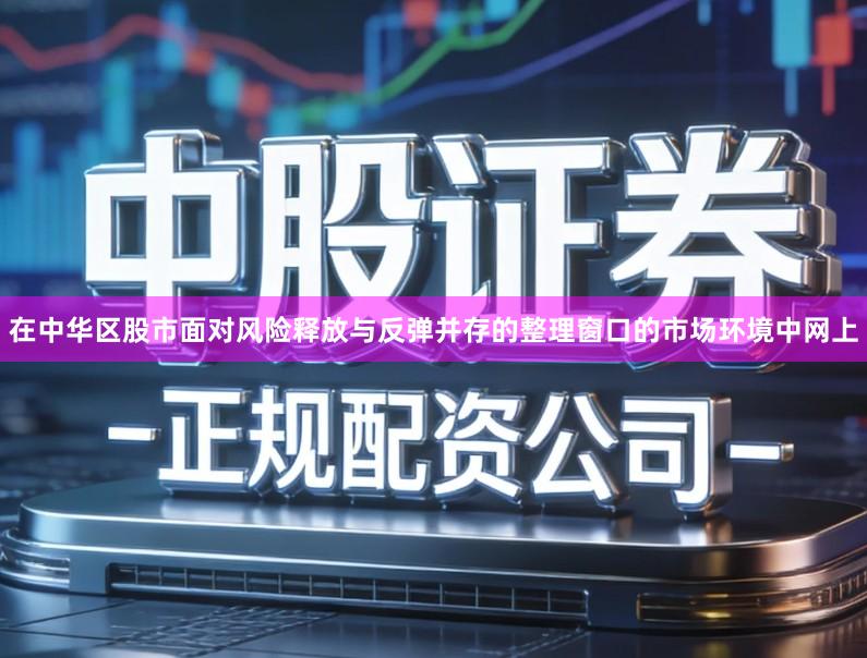 在中华区股市面对风险释放与反弹并存的整理窗口的市场环境中网上