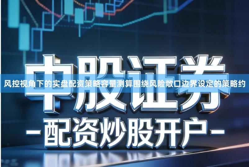 风控视角下的实盘配资策略容量测算围绕风险敞口边界设定的策略约