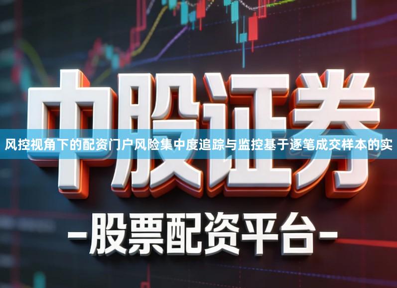 风控视角下的配资门户风险集中度追踪与监控基于逐笔成交样本的实
