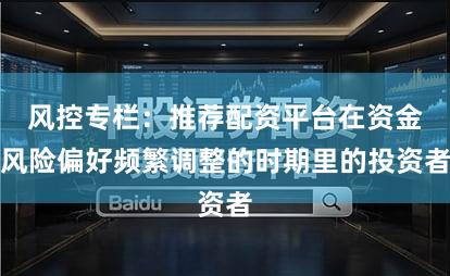 风控专栏：推荐配资平台在资金风险偏好频繁调整的时期里的投资者