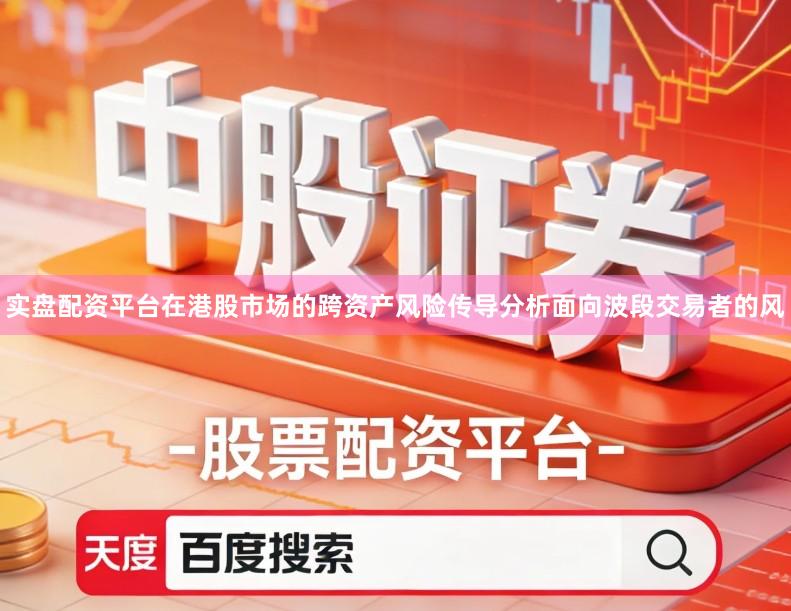 实盘配资平台在港股市场的跨资产风险传导分析面向波段交易者的风