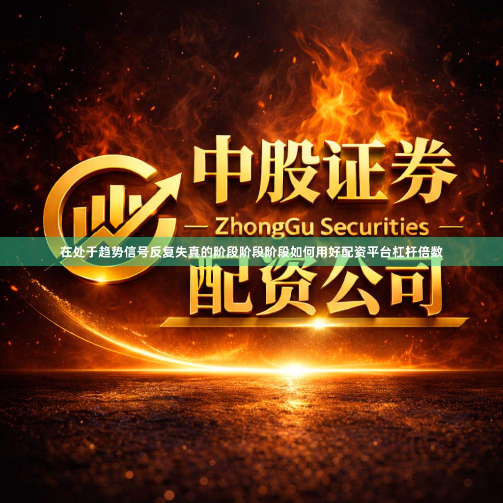 在处于趋势信号反复失真的阶段阶段阶段如何用好配资平台杠杆倍数