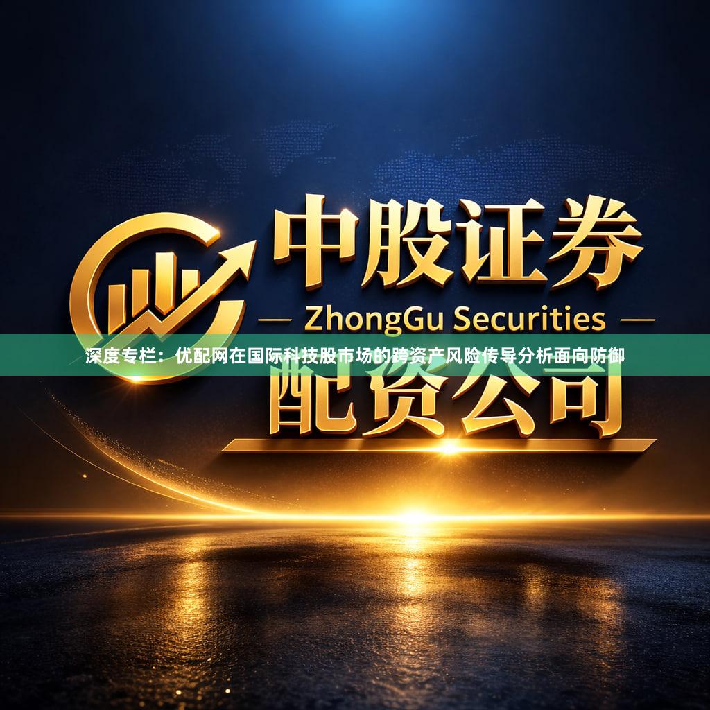 深度专栏：优配网在国际科技股市场的跨资产风险传导分析面向防御