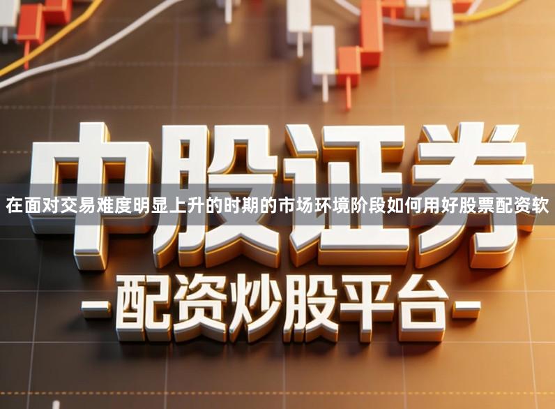 在面对交易难度明显上升的时期的市场环境阶段如何用好股票配资软