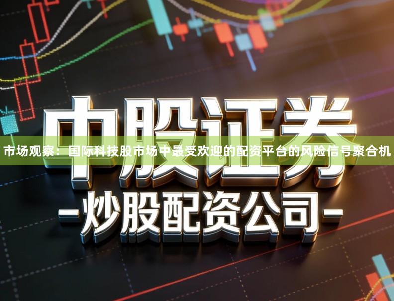 市场观察：国际科技股市场中最受欢迎的配资平台的风险信号聚合机