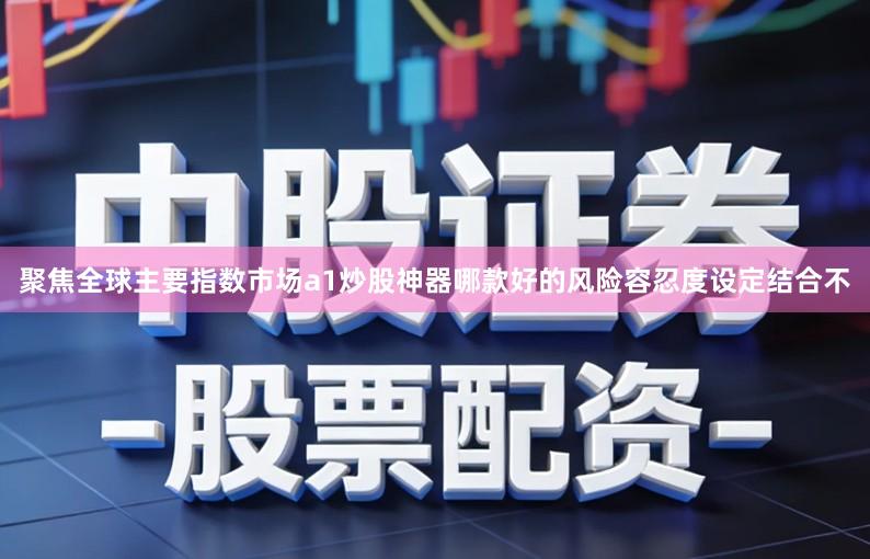 聚焦全球主要指数市场a1炒股神器哪款好的风险容忍度设定结合不