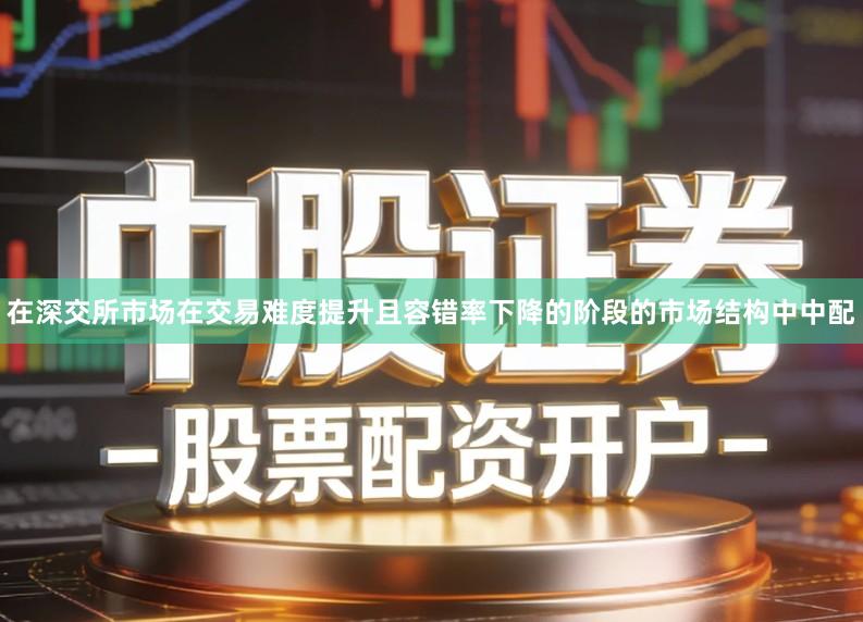 在深交所市场在交易难度提升且容错率下降的阶段的市场结构中中配