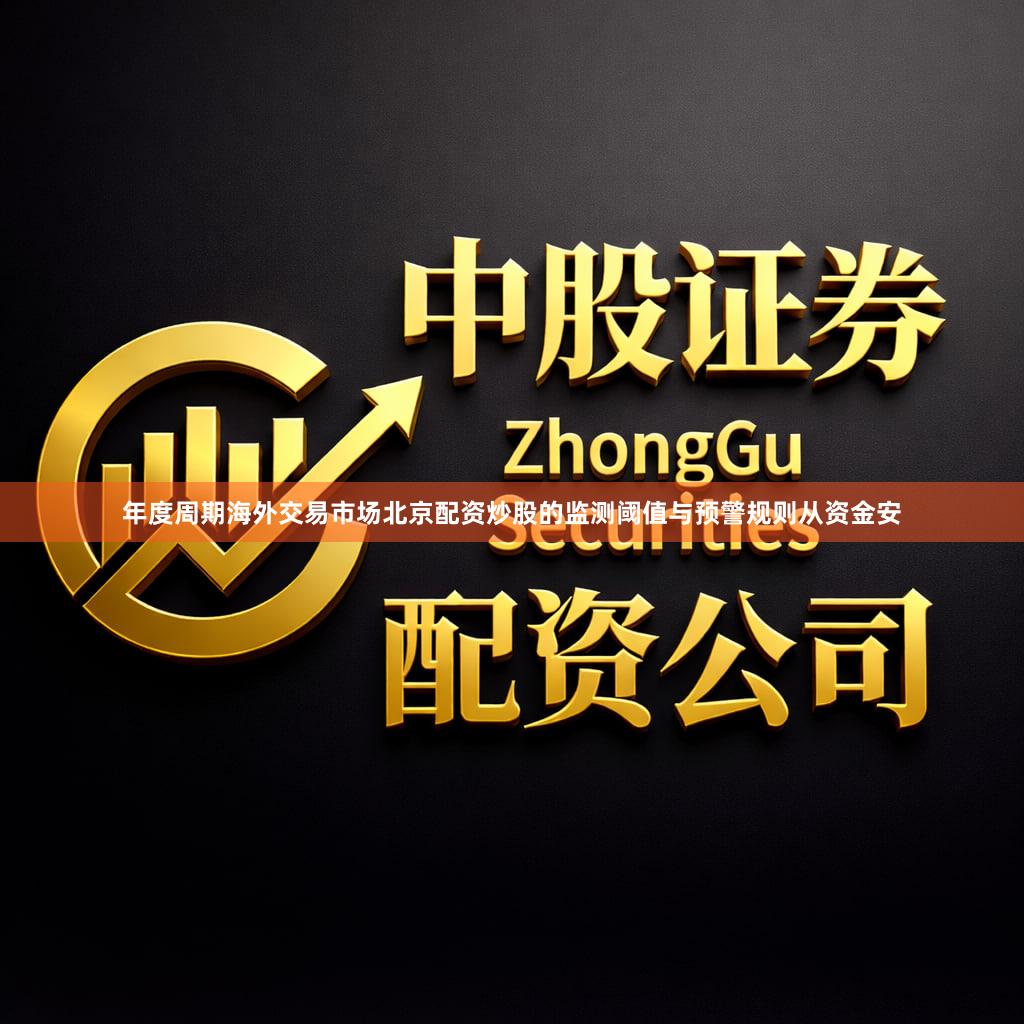 年度周期海外交易市场北京配资炒股的监测阈值与预警规则从资金安