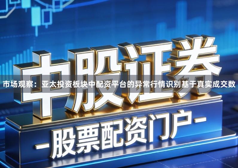 市场观察：亚太投资板块中配资平台的异常行情识别基于真实成交数