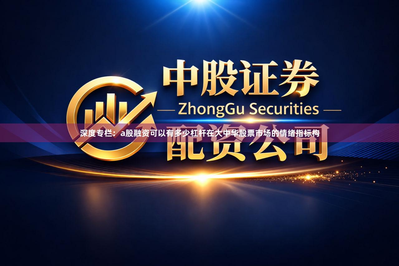 深度专栏：a股融资可以有多少杠杆在大中华股票市场的情绪指标构