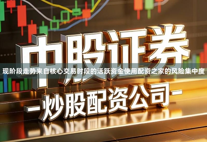 现阶段走势来自核心交易时段的活跃资金使用配资之家的风险集中度