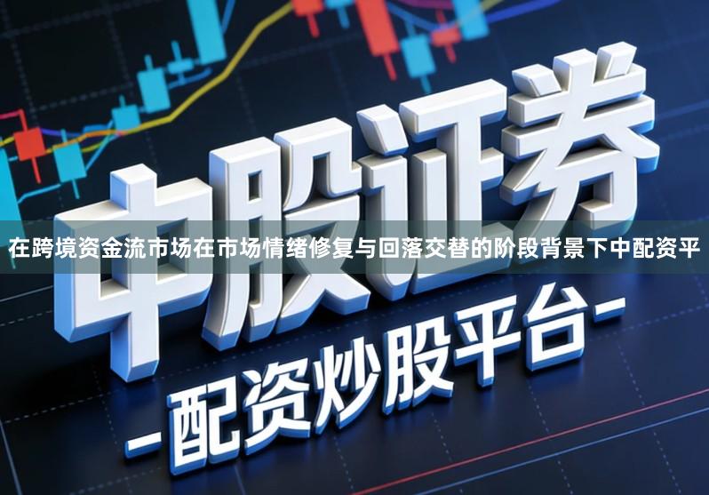 在跨境资金流市场在市场情绪修复与回落交替的阶段背景下中配资平