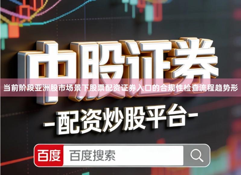 当前阶段亚洲股市场景下股票配资证券入口的合规性检查流程趋势形