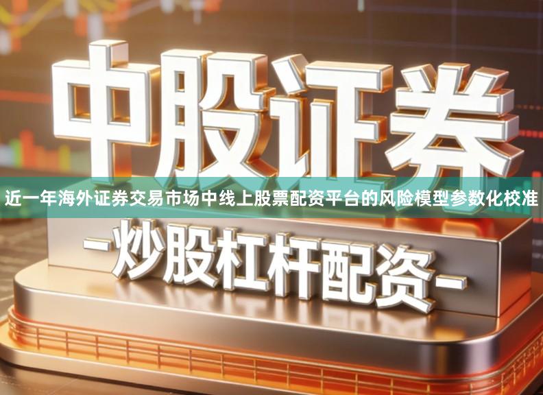 近一年海外证券交易市场中线上股票配资平台的风险模型参数化校准
