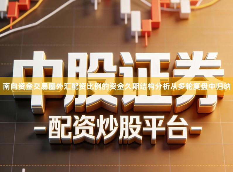 南向资金交易圈外汇配资比例的资金久期结构分析从多轮复盘中归纳